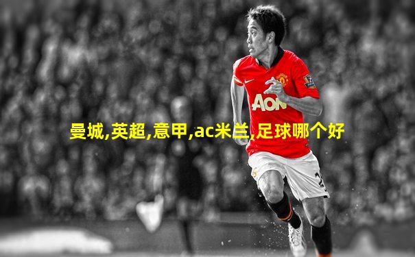 曼城,英超,意甲,ac米兰,足球哪个好