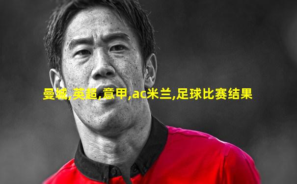 曼城,英超,意甲,ac米兰,足球比赛结果