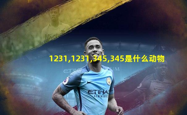 1231,1231,345,345是什么动物