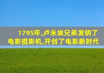 1795年,卢米埃兄弟发明了电影摄影机,开创了电影新时代