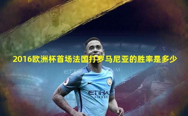 2016欧洲杯首场法国打罗马尼亚的胜率是多少