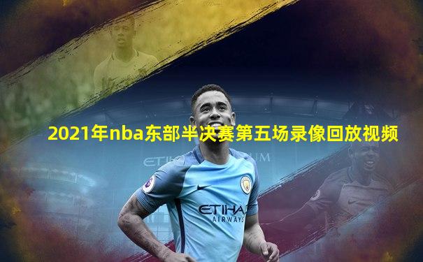 2021年nba东部半决赛第五场录像回放视频
