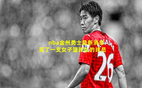 nba金州勇士最新消息买了一支女子篮球队的球员