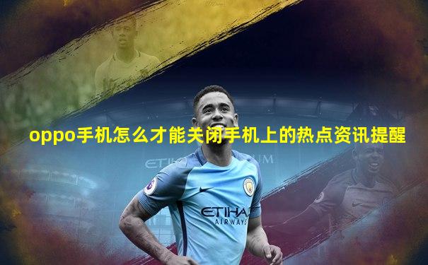 oppo手机怎么才能关闭手机上的热点资讯提醒