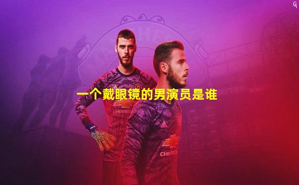 一个戴眼镜的男演员是谁