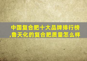 中国复合肥十大品牌排行榜,鲁天化的复合肥质量怎么样