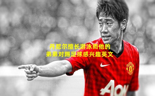 丹尼尔擅长游泳而他的弟弟对踢足球感兴趣英文