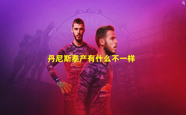 丹尼斯泰产有什么不一样