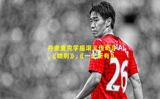 丹麦麦克学摇滚《传奇》,《吻别》,《一无所有》