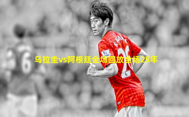 乌拉圭vs阿根廷全场回放全场25年