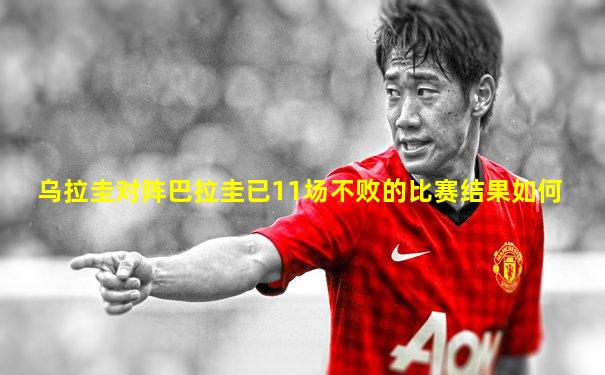 乌拉圭对阵巴拉圭已11场不败的比赛结果如何
