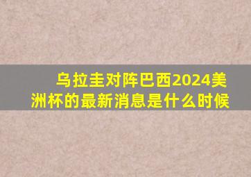 乌拉圭对阵巴西2024美洲杯的最新消息是什么时候