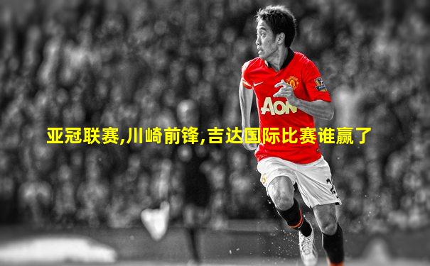 亚冠联赛,川崎前锋,吉达国际比赛谁赢了