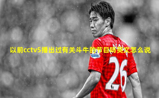 以前cctv5播出过有关斗牛的节目吗英文怎么说