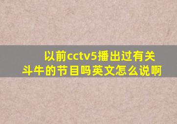 以前cctv5播出过有关斗牛的节目吗英文怎么说啊