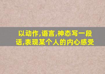 以动作,语言,神态写一段话,表现某个人的内心感受