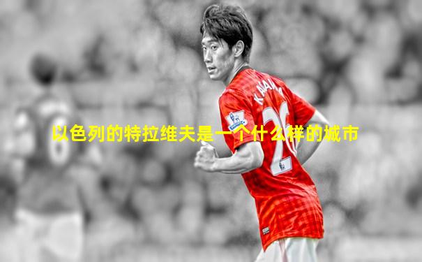 以色列的特拉维夫是一个什么样的城市