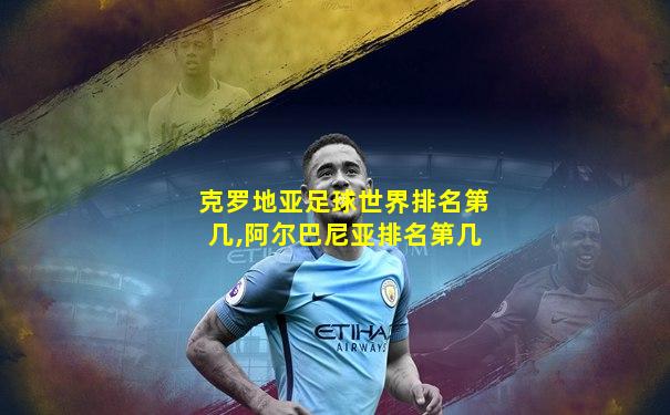 克罗地亚足球世界排名第几,阿尔巴尼亚排名第几