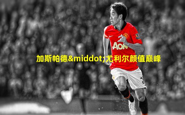 加斯帕德·尤利尔颜值巅峰