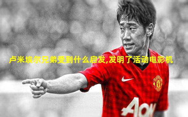 卢米埃尔兄弟受到什么启发,发明了活动电影机