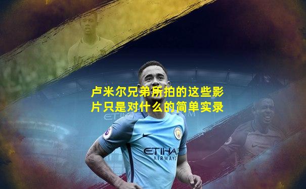 卢米尔兄弟所拍的这些影片只是对什么的简单实录