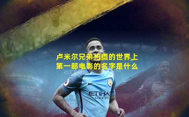 卢米尔兄弟拍摄的世界上第一部电影的名字是什么