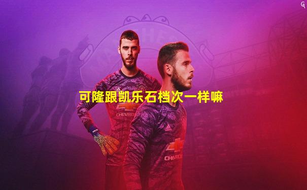 可隆跟凯乐石档次一样嘛