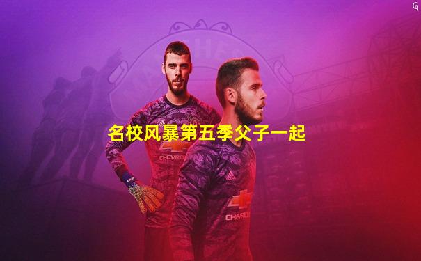 名校风暴第五季父子一起