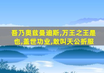 吾乃奥兹曼迪斯,万王之王是也,盖世功业,敢叫天公折服