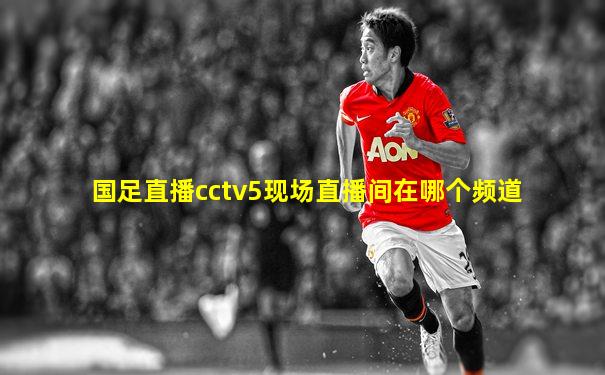 国足直播cctv5现场直播间在哪个频道