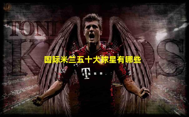 国际米兰五十大球星有哪些