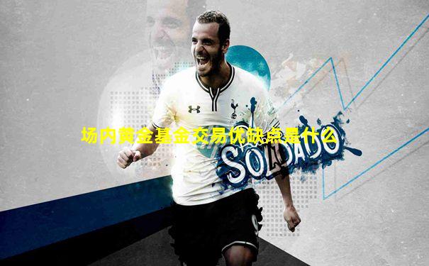 场内黄金基金交易优缺点是什么