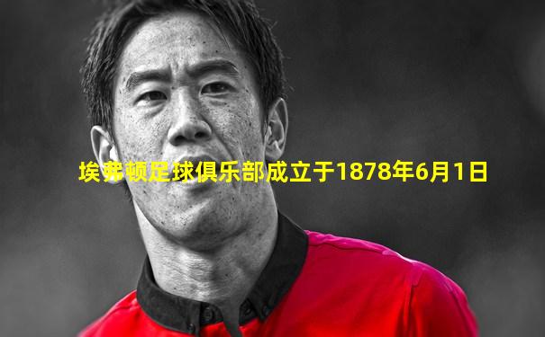 埃弗顿足球俱乐部成立于1878年6月1日