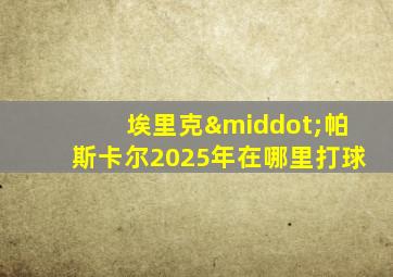 埃里克·帕斯卡尔2025年在哪里打球