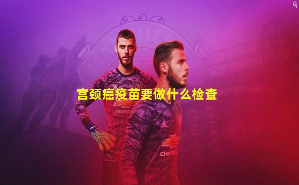宫颈癌疫苗要做什么检查