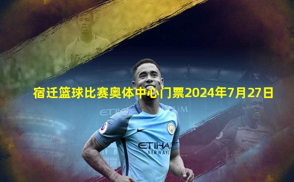宿迁篮球比赛奥体中心门票2024年7月27日