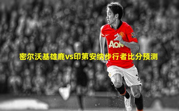 密尔沃基雄鹿vs印第安纳步行者比分预测