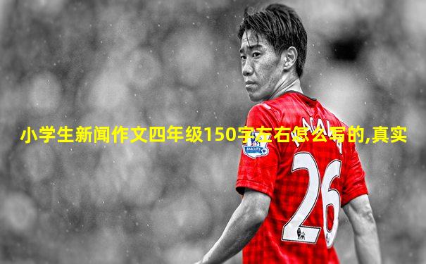 小学生新闻作文四年级150字左右怎么写的,真实