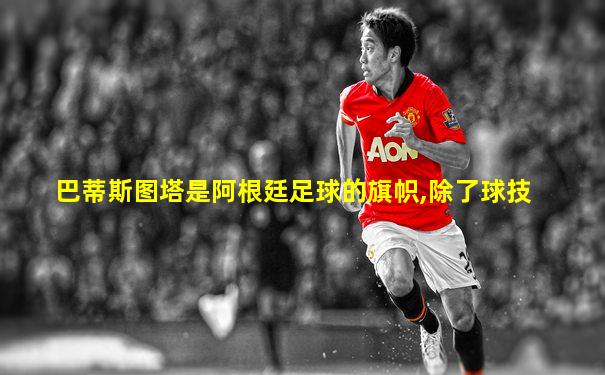 巴蒂斯图塔是阿根廷足球的旗帜,除了球技