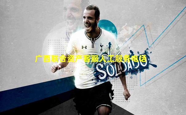 广西联合资产客服人工服务电话