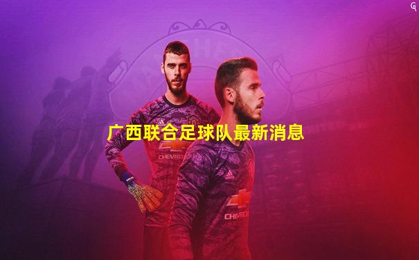 广西联合足球队最新消息