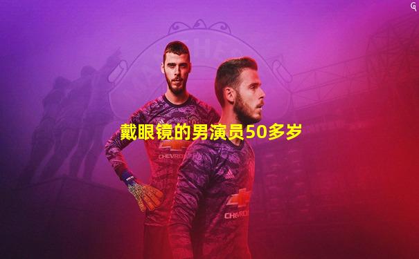 戴眼镜的男演员50多岁