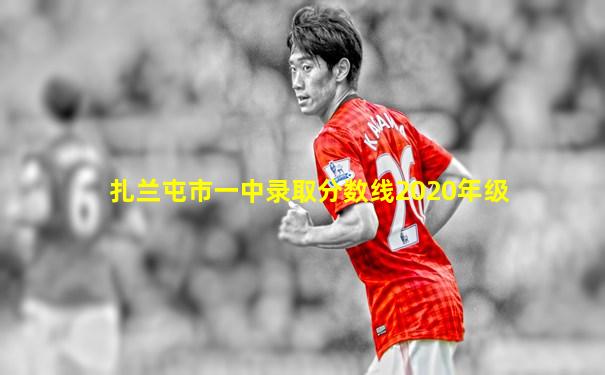 扎兰屯市一中录取分数线2020年级