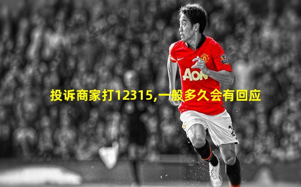 投诉商家打12315,一般多久会有回应