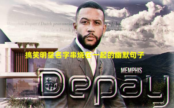 搞笑明星名字串烧在一起的幽默句子