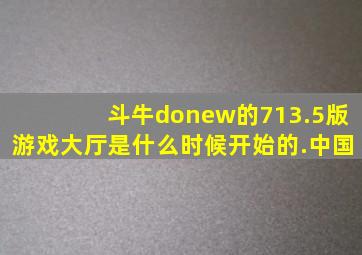 斗牛donew的713.5版游戏大厅是什么时候开始的.中国