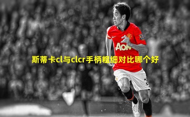 斯蒂卡cl与clcr手柄粗细对比哪个好