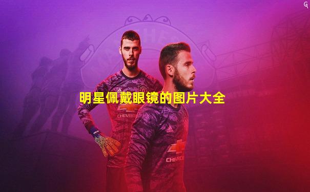 明星佩戴眼镜的图片大全