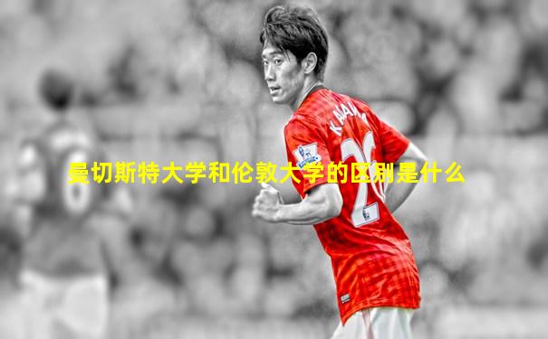 曼切斯特大学和伦敦大学的区别是什么