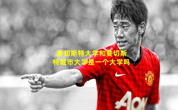 曼切斯特大学和曼切斯特城市大学是一个大学吗